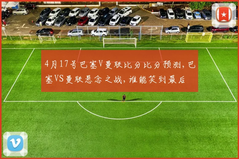4月17号巴塞V曼联比分比分预测,巴塞VS曼联悬念之战,谁能笑到最后