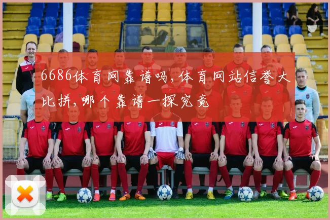 6686体育网靠谱吗,体育网站信誉大比拼,哪个靠谱一探究竟