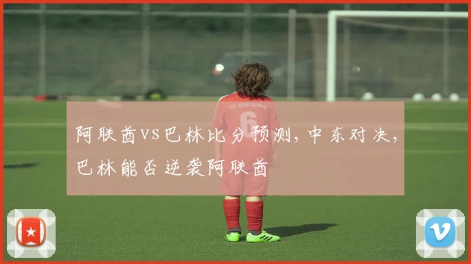 阿联酋vs巴林比分预测,中东对决,巴林能否逆袭阿联酋