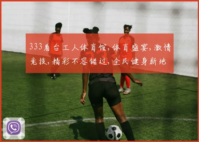 333看台工人体育馆,体育盛宴,激情竞技,精彩不容错过,全民健身新地标,感受运动魅力