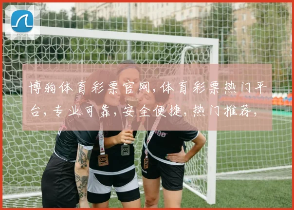 博狗体育彩票官网,体育彩票热门平台,专业可靠,安全便捷,热门推荐,不容错过,一网打尽。