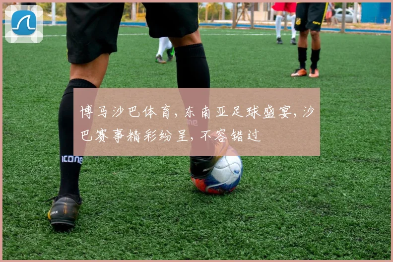 博马沙巴体育,东南亚足球盛宴,沙巴赛事精彩纷呈,不容错过